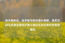 快手刷粉丝，快手账号粉丝增长策略，真实互动与流量运营的平衡之道亿乐社区低价自营货源站