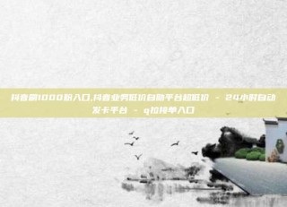 抖音刷1000粉入口,抖音业务低价自助平台超低价 - 24小时自动发卡平台 - q拉接单入口