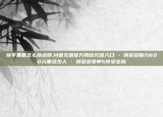 快手里面怎么没点赞,抖音充值官方网站充值入口 - 拼多多助力600元要多少人 - 拼多多免单5件安全吗