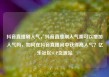 抖音直播刷人气，抖音直播刷人气票可以增加人气吗，如何在抖音直播间中获得高人气？亿乐社区SUP货源站