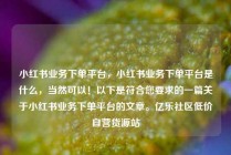 小红书业务下单平台，小红书业务下单平台是什么，当然可以！以下是符合您要求的一篇关于小红书业务下单平台的文章。亿乐社区低价自营货源站
