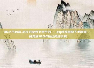 QQ人气访客,小红书业务下单平台 - qq转发自助下单商城 - 免费涨1000粉丝网站下载