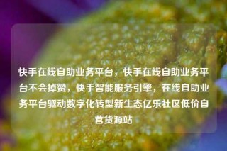 快手在线自助业务平台，快手在线自助业务平台不会掉赞，快手智能服务引擎，在线自助业务平台驱动数字化转型新生态亿乐社区低价自营货源站