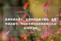 免费申请流量卡，免费申请流量卡移动，免费申请流量卡，开启畅享移动互联新旅程亿乐社区SUP货源站