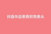 抖音作品表现炽热势头
