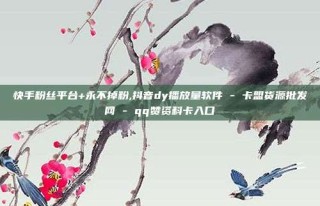 快手粉丝平台+永不掉粉,抖音dy播放量软件 - 卡盟货源批发网 - qq赞资料卡入口