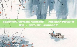 qq业务商城,抖音充值官方链接地址 - 免费自助下单秒进付费网站 - QQ个性赞一块10000个