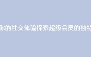提升你的社交体验：探索QQ超级会员SVIP的独特优势