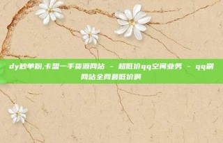 dy秒单粉,卡盟一手货源网站 - 超低价qq空间业务 - qq刷网站全网最低价啊