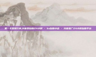 第一卡盟排行榜,抖音赞自助24小时 - ks自助小店 - 抖音推广24小时自助平台