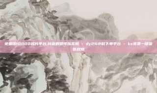 免费领10000名片平台,抖音的赞可以买吗 - dy24小时下单平台 - ks免费一键查看权限