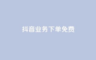 抖音业务下单免费,全网稳定低价24小时下单平台 - 抖音一分钱1万播放 - 抖音业务平台便宜