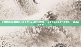 全网最低价业务网站,抖音业务24小时在线下单 - 快手点赞自助平台有哪些 - 闲鱼自助下单