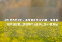 小红书点赞平台，小红书点赞100个1块，小红书，赞不胜数的社交购物平台亿乐社区SUP货源站