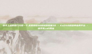 快手上点的赞几分钱一个,免费领取QQ说说浏览量30 - Ks24小时秒单业务平台 - 快手买call网址