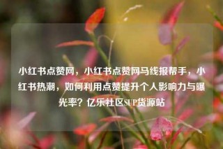 小红书点赞网，小红书点赞网马线报帮手，小红书热潮，如何利用点赞提升个人影响力与曝光率？亿乐社区SUP货源站