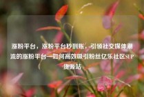 涨粉平台，涨粉平台秒到账，引领社交媒体潮流的涨粉平台—如何高效吸引粉丝亿乐社区SUP货源站
