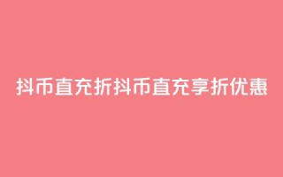抖币直充7折(抖币直充享7折优惠!)