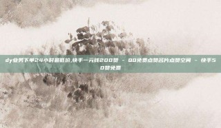 dy业务下单24小时最低价,快手一元钱200赞 - QQ免费点赞名片点赞空间 - 快手50赞免费