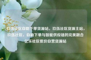 玖伍社区自助下单货源站，玖伍社区货源主站，玖伍社区，自助下单与智能供应链的完美融合亿乐社区低价自营货源站