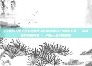 KS业务下单平台微信支付,全民K歌粉丝24小时下单 - 闲鱼业务自助网站 - 卡盟qq业务最低价