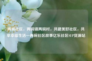 两碗社区，两碗镇两碗村，共建美好社区，共享幸福生活—两碗社区故事亿乐社区SUP货源站