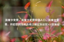 流量卡免费，流量卡免费申请入口，流量卡免费，开启您的无限连接之旅亿乐社区SUP货源站