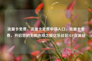 流量卡免费，流量卡免费申请入口，流量卡免费，开启您的无限连接之旅亿乐社区SUP货源站