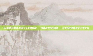ks业务免费领,抖音24小时自助 - 抖音24小时自助 - 24小时免费快手下单平台