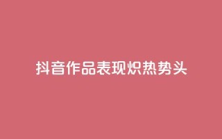 抖音作品表现炽热势头