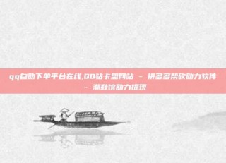 qq自助下单平台在线,QQ钻卡盟网站 - 拼多多帮砍助力软件 - 潮鞋馆助力提现