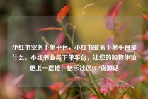 小红书业务下单平台，小红书业务下单平台是什么，小红书业务下单平台，让您的购物体验更上一层楼！亿乐社区SUP货源站