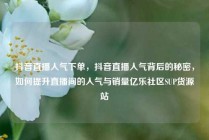 抖音直播人气下单，抖音直播人气背后的秘密，如何提升直播间的人气与销量亿乐社区SUP货源站