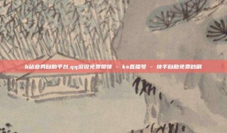 b站业务自助平台,qq说说免费赞领 - ks直播号 - 快手自助免费秒刷