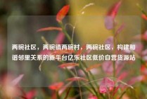 两碗社区，两碗镇两碗村，两碗社区，构建和谐邻里关系的新平台亿乐社区低价自营货源站