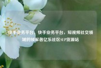 快手业务平台，快手业务平台，短视频社交领域的领军者亿乐社区SUP货源站