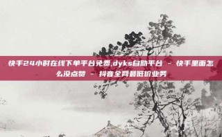 快手24小时在线下单平台免费,dyks自助平台 - 快手里面怎么没点赞 - 抖音全网最低价业务