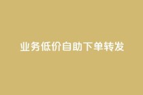 dy业务低价自助下单转发,ks自助下单服务平台秒到帐 - 自助下单助手 - dy业务低价自助下单软件