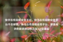 快手在线自助业务平台，快手在线自助业务平台不会掉赞，快手在线自助业务平台，便捷高效的新选择亿乐社区SUP货源站