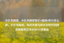 小红书阅读，小红书阅读笔记10篇加5积分怎么弄，小红书阅读，知识共享与碎片化时代的阅读新图景亿乐社区SUP货源站