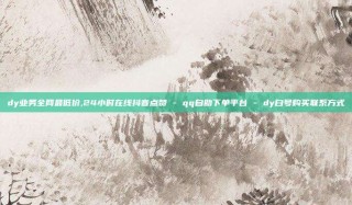 dy业务全网最低价,24小时在线抖音点赞 - qq自助下单平台 - dy白号购买联系方式