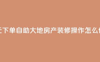 0.01元下单，自助大地房产装修操作怎么做