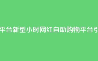 网红24小时自助购物平台 - 新型24小时网红自助购物平台引领消费潮流!