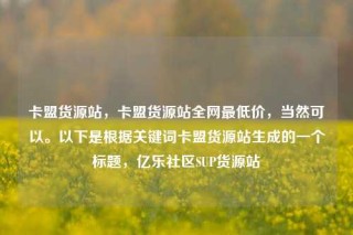 卡盟货源站，卡盟货源站全网最低价，当然可以。以下是根据关键词卡盟货源站生成的一个标题，亿乐社区SUP货源站