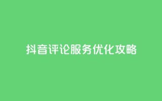 抖音评论服务优化攻略
