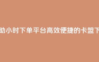 卡盟自助24小时下单平台(高效便捷的卡盟下单平台)