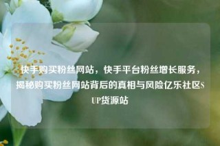 快手购买粉丝网站，快手平台粉丝增长服务，揭秘购买粉丝网站背后的真相与风险亿乐社区SUP货源站