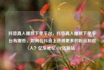 抖音真人播放下单平台，抖音真人播放下单平台有哪些，如何在抖音上获得更多的粉丝和收入？亿乐社区SUP货源站