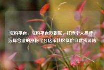 涨粉平台，涨粉平台秒到账，打造个人品牌，选择合适的涨粉平台亿乐社区低价自营货源站