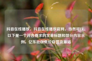 抖音在线播放，抖音在线播放官网，当然可以。以下是一个符合要求的文章标题和部分内容示例，亿乐社区低价自营货源站